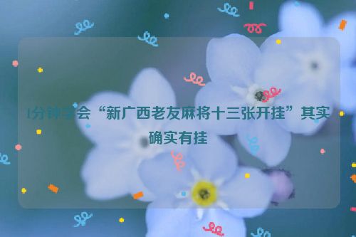 1分钟学会“新广西老友麻将十三张开挂”其实确实有挂