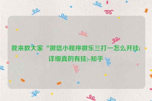 我来教大家“微信小程序微乐三打一怎么开挂(详细真的有挂)-知乎