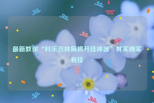 最新教你“科乐吉林麻将开挂神器”其实确实有挂