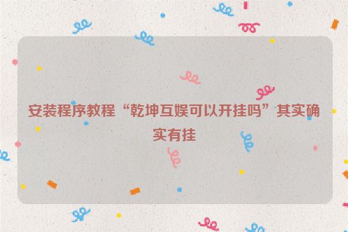 安装程序教程“乾坤互娱可以开挂吗”其实确实有挂