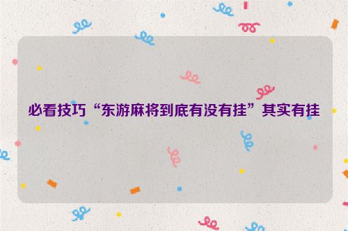 必看技巧“东游麻将到底有没有挂”其实有挂
