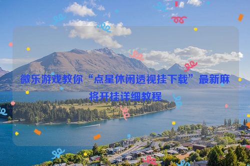 微乐游戏教你“点星休闲透视挂下载”最新麻将开挂详细教程