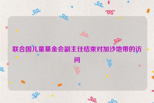 联合国儿童基金会副主任结束对加沙地带的访问