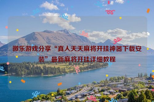 微乐游戏分享“真人天天麻将开挂神器下载安装”最新麻将开挂详细教程