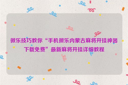 微乐技巧教你“手机微乐内蒙古麻将开挂神器下载免费”最新麻将开挂详细教程