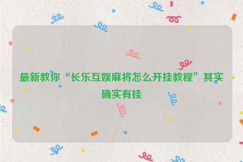 最新教你“长乐互娱麻将怎么开挂教程”其实确实有挂