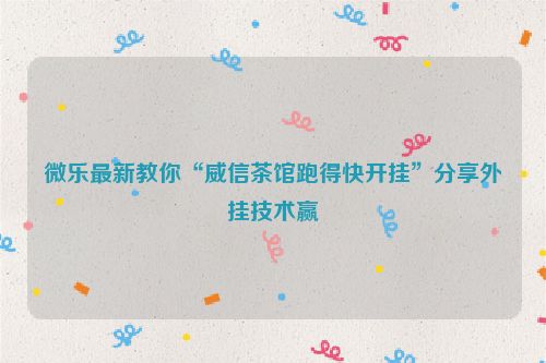 微乐最新教你“威信茶馆跑得快开挂”分享外挂技术赢