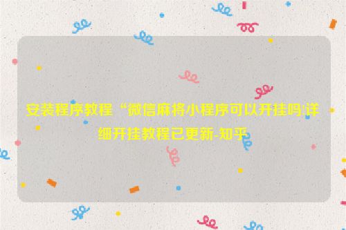 安装程序教程“微信麻将小程序可以开挂吗!详细开挂教程已更新-知乎
