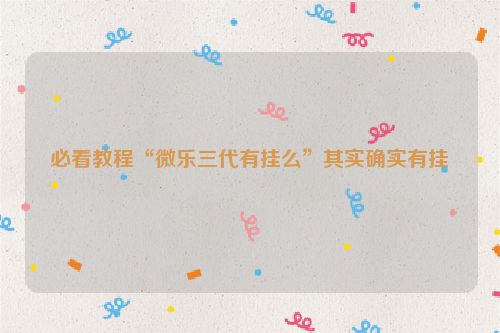 必看教程“微乐三代有挂么”其实确实有挂