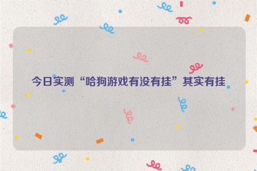 今日实测“哈狗游戏有没有挂”其实有挂