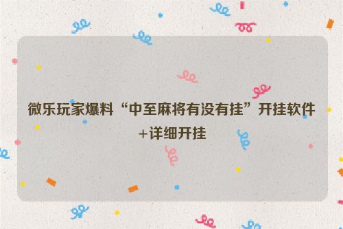 微乐玩家爆料“中至麻将有没有挂”开挂软件+详细开挂