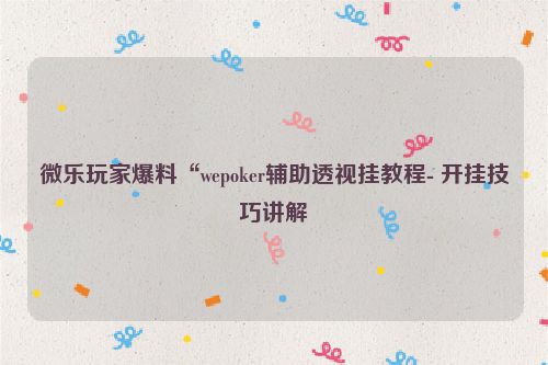 微乐玩家爆料“wepoker辅助透视挂教程- 开挂技巧讲解