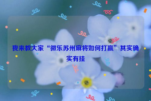我来教大家“微乐苏州麻将如何打赢”其实确实有挂