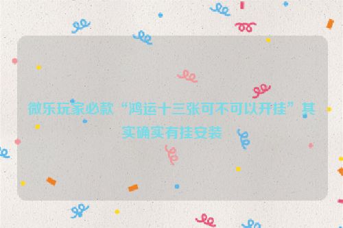 微乐玩家必款“鸿运十三张可不可以开挂”其实确实有挂安装