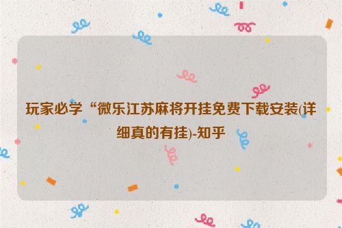 玩家必学“微乐江苏麻将开挂免费下载安装(详细真的有挂)-知乎