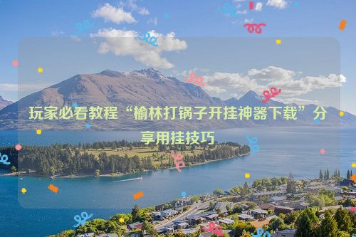 玩家必看教程“榆林打锅子开挂神器下载”分享用挂技巧