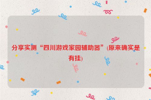 分享实测“四川游戏家园辅助器”(原来确实是有挂)