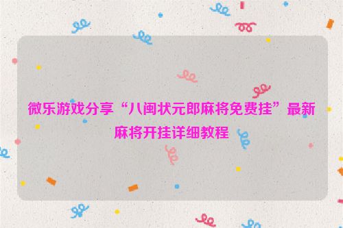 微乐游戏分享“八闽状元郎麻将免费挂”最新麻将开挂详细教程