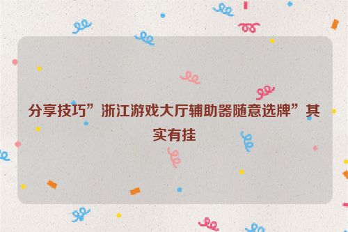 分享技巧”浙江游戏大厅辅助器随意选牌”其实有挂