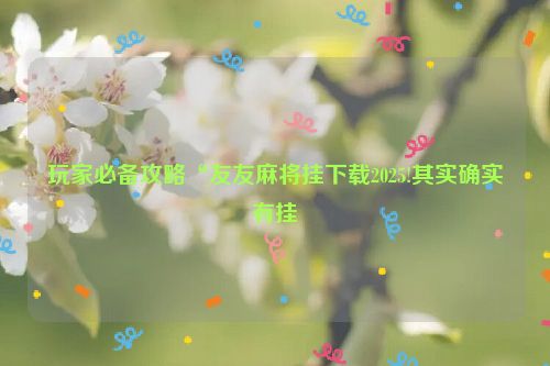 玩家必备攻略“友友麻将挂下载2025!其实确实有挂