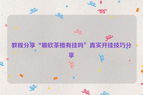 教程分享“顺欣茶楼有挂吗”真实开挂技巧分享