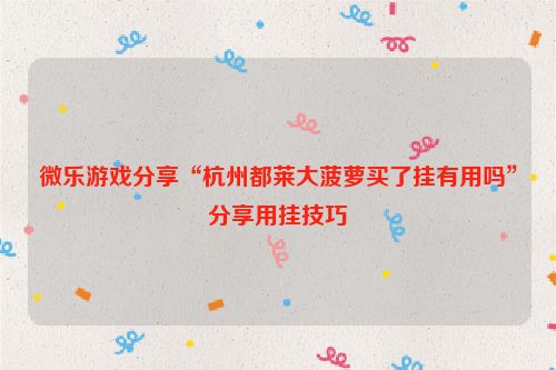微乐游戏分享“杭州都莱大菠萝买了挂有用吗”分享用挂技巧