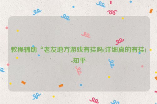 教程辅助“老友地方游戏有挂吗(详细真的有挂)-知乎
