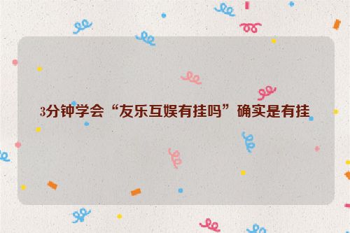 3分钟学会“友乐互娱有挂吗”确实是有挂