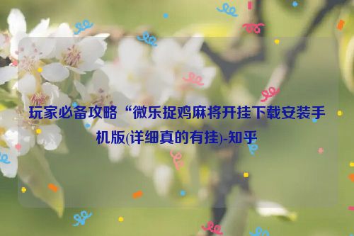 玩家必备攻略“微乐捉鸡麻将开挂下载安装手机版(详细真的有挂)-知乎