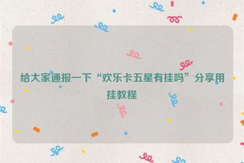 给大家通报一下“欢乐卡五星有挂吗”分享用挂教程