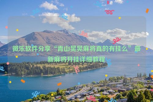 微乐软件分享“青山晃晃麻将真的有挂么”最新麻将开挂详细教程