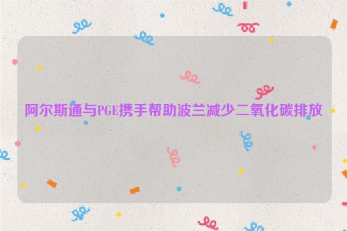 阿尔斯通与PGE携手帮助波兰减少二氧化碳排放