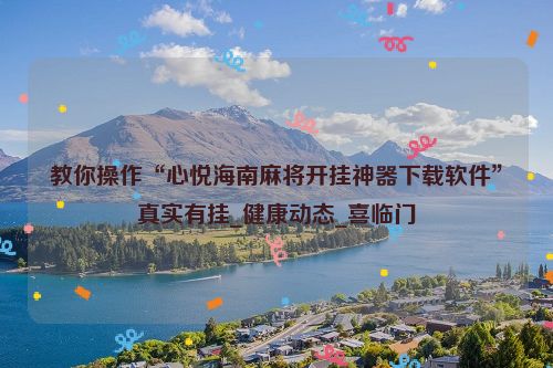 教你操作“心悦海南麻将开挂神器下载软件”真实有挂_健康动态_喜临门