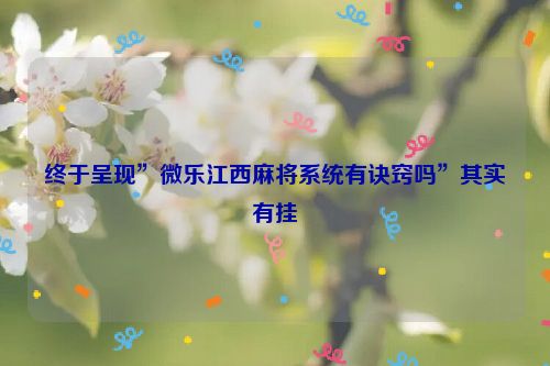 终于呈现”微乐江西麻将系统有诀窍吗”其实有挂