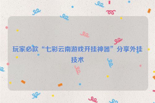 玩家必款“七彩云南游戏开挂神器”分享外挂技术