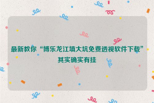 最新教你“博乐龙江填大坑免费透视软件下载”其实确实有挂