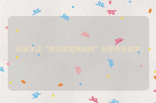 玩家手法“欢乐茶馆有挂吗”分享外挂技术