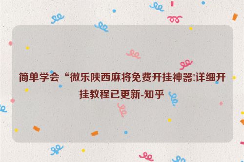 简单学会“微乐陕西麻将免费开挂神器!详细开挂教程已更新-知乎