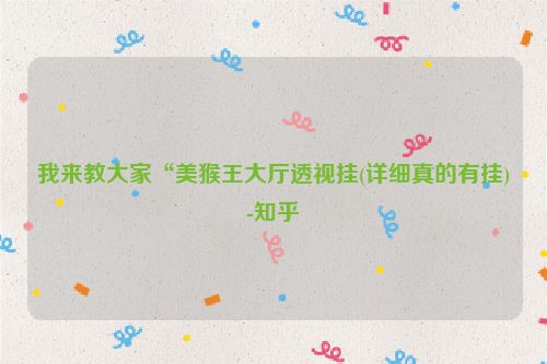 我来教大家“美猴王大厅透视挂(详细真的有挂)-知乎