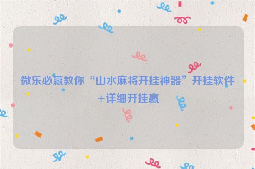 微乐必赢教你“山水麻将开挂神器”开挂软件+详细开挂赢