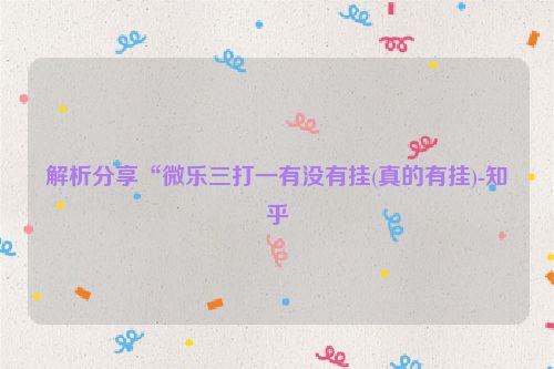 解析分享“微乐三打一有没有挂(真的有挂)-知乎