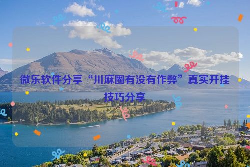 微乐软件分享“川麻圈有没有作弊”真实开挂技巧分享