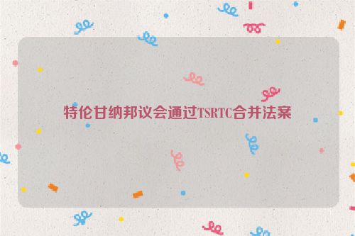 特伦甘纳邦议会通过TSRTC合并法案