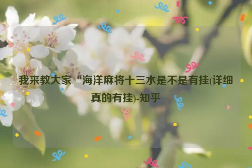 我来教大家“海洋麻将十三水是不是有挂(详细真的有挂)-知乎