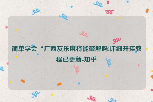 简单学会“广西友乐麻将能破解吗!详细开挂教程已更新-知乎