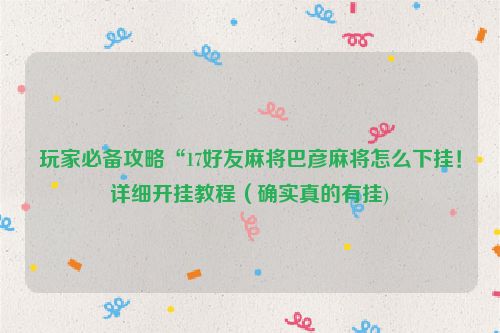 玩家必备攻略“17好友麻将巴彦麻将怎么下挂！详细开挂教程（确实真的有挂)