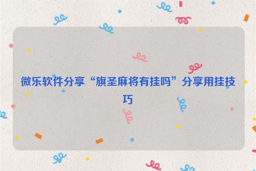 微乐软件分享“旗圣麻将有挂吗”分享用挂技巧