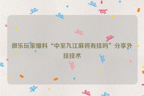 微乐玩家爆料“中至九江麻将有挂吗”分享外挂技术