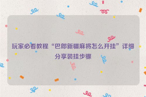 玩家必看教程“巴郎新疆麻将怎么开挂”详细分享装挂步骤