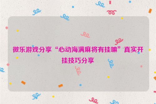 微乐游戏分享“心动海满麻将有挂嘛”真实开挂技巧分享